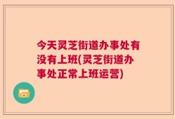 今天灵芝街道办事处有没有上班(灵芝街道办事处正常上班运营)