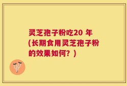 灵芝孢子粉吃20 年(长期食用灵芝孢子粉的效果如何？)