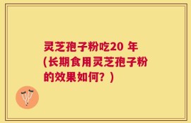灵芝孢子粉吃20 年(长期食用灵芝孢子粉的效果如何？)