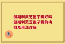 健斯利灵芝孢子粉好吗健斯利灵芝孢子粉的功效及用法详解