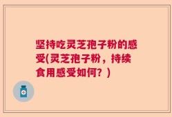 坚持吃灵芝孢子粉的感受(灵芝孢子粉，持续食用感受如何？)