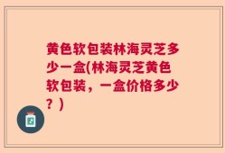 黄色软包装林海灵芝多少一盒(林海灵芝黄色软包装，一盒价格多少？)