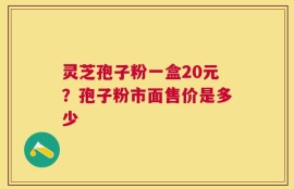 灵芝孢子粉一盒20元？孢子粉市面售价是多少