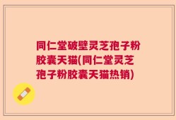 同仁堂破壁灵芝孢子粉胶囊天猫(同仁堂灵芝孢子粉胶囊天猫热销)