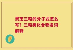 灵芝三萜的分子式怎么写？三萜类化合物名词解释