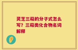 灵芝三萜的分子式怎么写？三萜类化合物名词解释