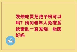 发烧吃灵芝孢子粉可以吗？请问老年人免疫系统紊乱一直发烧！能医好吗