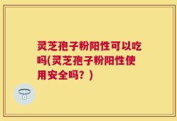 灵芝孢子粉阳性可以吃吗(灵芝孢子粉阳性使用安全吗？)
