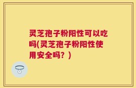 灵芝孢子粉阳性可以吃吗(灵芝孢子粉阳性使用安全吗？)