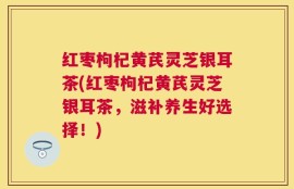 红枣枸杞黄芪灵芝银耳茶(红枣枸杞黄芪灵芝银耳茶，滋补养生好选择！)