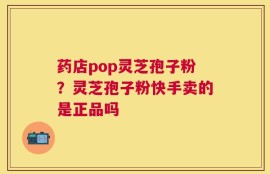 药店pop灵芝孢子粉？灵芝孢子粉快手卖的是正品吗