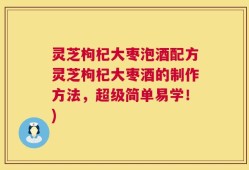 灵芝枸杞大枣泡酒配方灵芝枸杞大枣酒的制作方法，超级简单易学！)