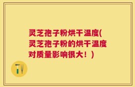 灵芝孢子粉烘干温度(灵芝孢子粉的烘干温度对质量影响很大！)