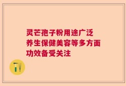 灵芒孢子粉用途广泛 养生保健美容等多方面功效备受关注