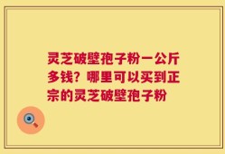 灵芝破壁孢子粉一公斤多钱？哪里可以买到正宗的灵芝破壁孢子粉