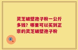 灵芝破壁孢子粉一公斤多钱？哪里可以买到正宗的灵芝破壁孢子粉