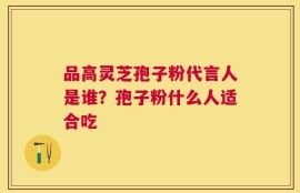 品高灵芝孢子粉代言人是谁？孢子粉什么人适合吃