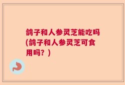 鸽子和人参灵芝能吃吗(鸽子和人参灵芝可食用吗？)