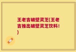 王老吉破壁灵芝(王老吉推出破壁灵芝饮料！)
