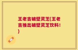王老吉破壁灵芝(王老吉推出破壁灵芝饮料！)