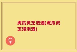 虎爪灵芝泡酒(虎爪灵芝浸泡酒)