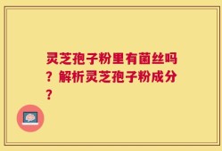 灵芝孢子粉里有菌丝吗？解析灵芝孢子粉成分？