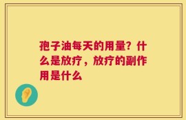 孢子油每天的用量？什么是放疗，放疗的副作用是什么