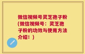 微信视频号灵芝孢子粉(微信视频号：灵芝孢子粉的功效与使用方法介绍！)