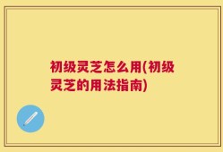 初级灵芝怎么用(初级灵芝的用法指南)