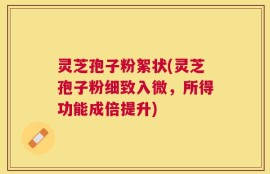 灵芝孢子粉絮状(灵芝孢子粉细致入微，所得功能成倍提升)