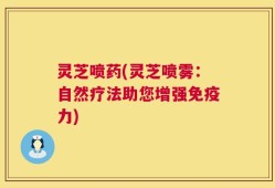 灵芝喷药(灵芝喷雾：自然疗法助您增强免疫力)