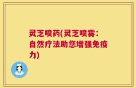 灵芝喷药(灵芝喷雾：自然疗法助您增强免疫力)
