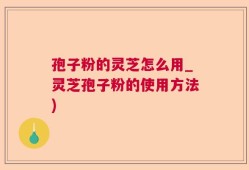 孢子粉的灵芝怎么用_灵芝孢子粉的使用方法)