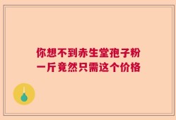 你想不到赤生堂孢子粉一斤竟然只需这个价格