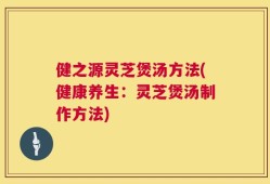 健之源灵芝煲汤方法(健康养生：灵芝煲汤制作方法)