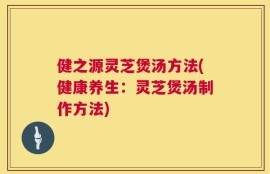 健之源灵芝煲汤方法(健康养生：灵芝煲汤制作方法)