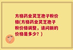 方格药业灵芝孢子粉价格(方格药业灵芝孢子粉价格调整，请问新的价格是多少？)