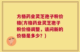 方格药业灵芝孢子粉价格(方格药业灵芝孢子粉价格调整，请问新的价格是多少？)