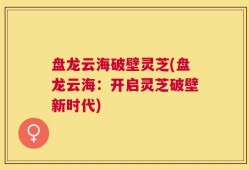 盘龙云海破壁灵芝(盘龙云海：开启灵芝破壁新时代)