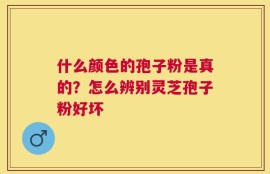 什么颜色的孢子粉是真的？怎么辨别灵芝孢子粉好坏