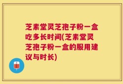 芝素堂灵芝孢子粉一盒吃多长时间(芝素堂灵芝孢子粉一盒的服用建议与时长)