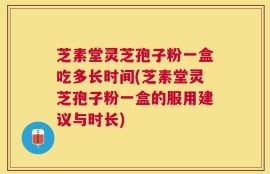 芝素堂灵芝孢子粉一盒吃多长时间(芝素堂灵芝孢子粉一盒的服用建议与时长)