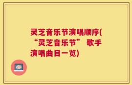 灵芝音乐节演唱顺序(“灵芝音乐节” 歌手演唱曲目一览)