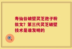 寿仙谷破壁灵芝孢子粉批文？第三代灵芝破壁技术是谁发明的