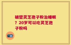 破壁灵芝孢子粉治睡眠？20岁可以吃灵芝孢子粉吗