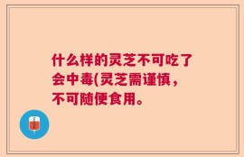 什么样的灵芝不可吃了会中毒(灵芝需谨慎，不可随便食用。
