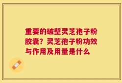 重要的破壁灵芝孢子粉胶囊？灵芝孢子粉功效与作用及用量是什么