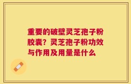 重要的破壁灵芝孢子粉胶囊？灵芝孢子粉功效与作用及用量是什么