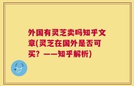 外国有灵芝卖吗知乎文章(灵芝在国外是否可买？——知乎解析)