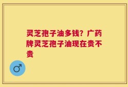 灵芝孢子油多钱？广药牌灵芝孢子油现在贵不贵